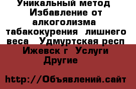 Уникальный метод! Избавление от алкоголизма, табакокурения, лишнего веса - Удмуртская респ., Ижевск г. Услуги » Другие   